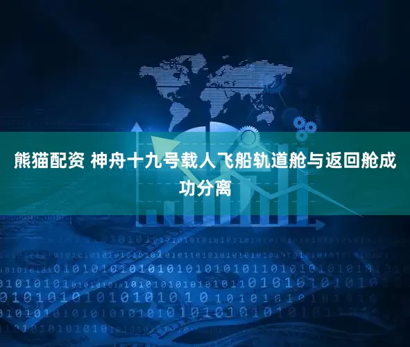 熊猫配资 神舟十九号载人飞船轨道舱与返回舱成功分离