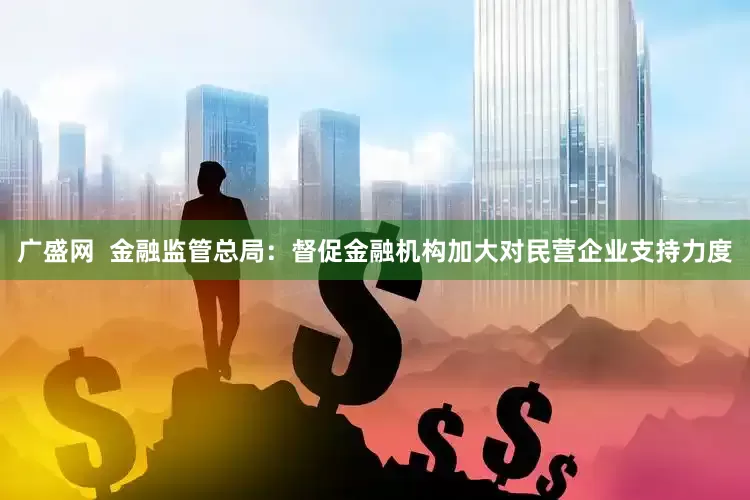 广盛网  金融监管总局：督促金融机构加大对民营企业支持力度