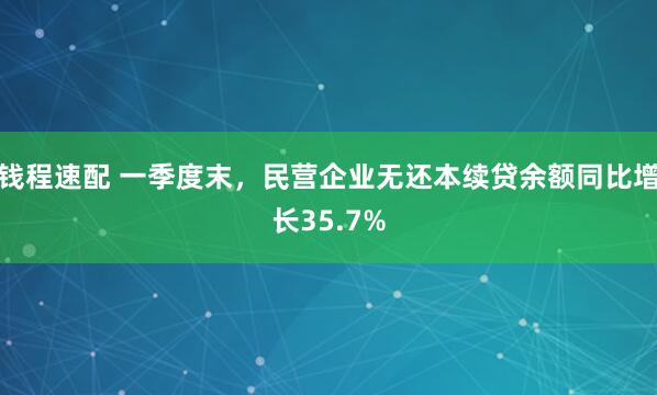 钱程速配 一季度末，民营企业无还本续贷余额同比增长35.7%