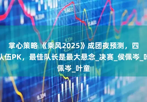 掌心策略 《乘风2025》成团夜预测，四组队伍PK，最佳队长是最大悬念_决赛_侯佩岑_叶童