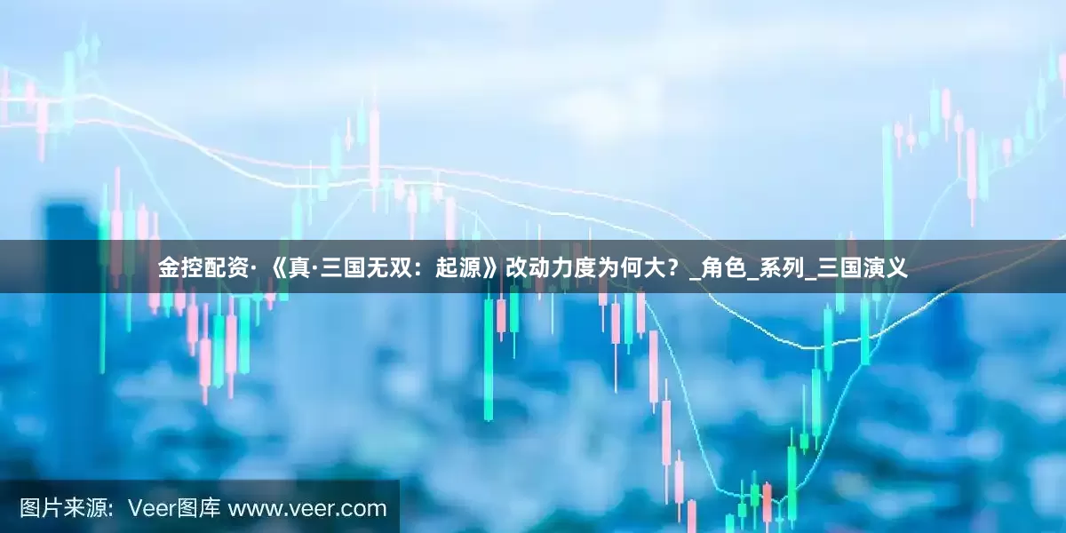 金控配资· 《真·三国无双：起源》改动力度为何大？_角色_系列_三国演义