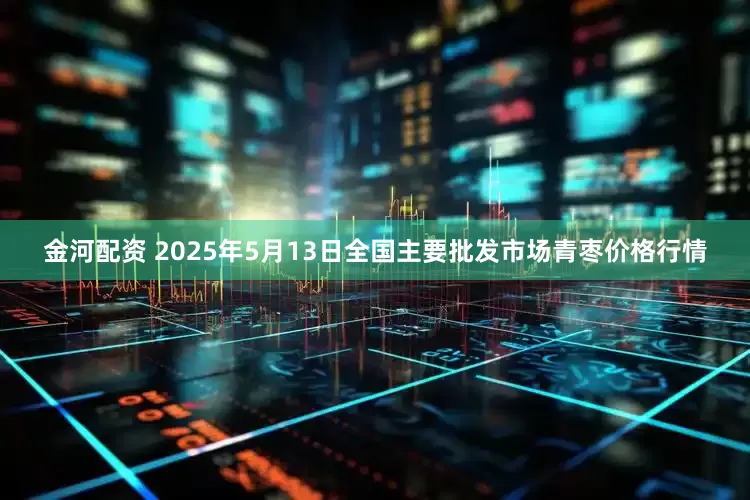 金河配资 2025年5月13日全国主要批发市场青枣价格行情