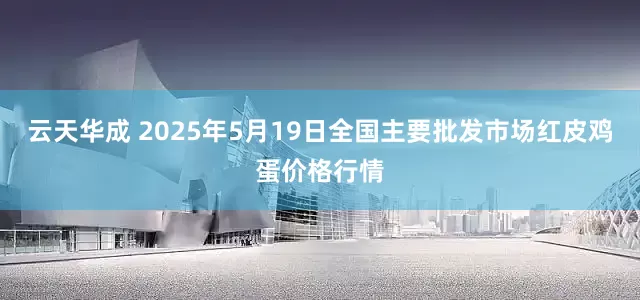 云天华成 2025年5月19日全国主要批发市场红皮鸡蛋价格行情