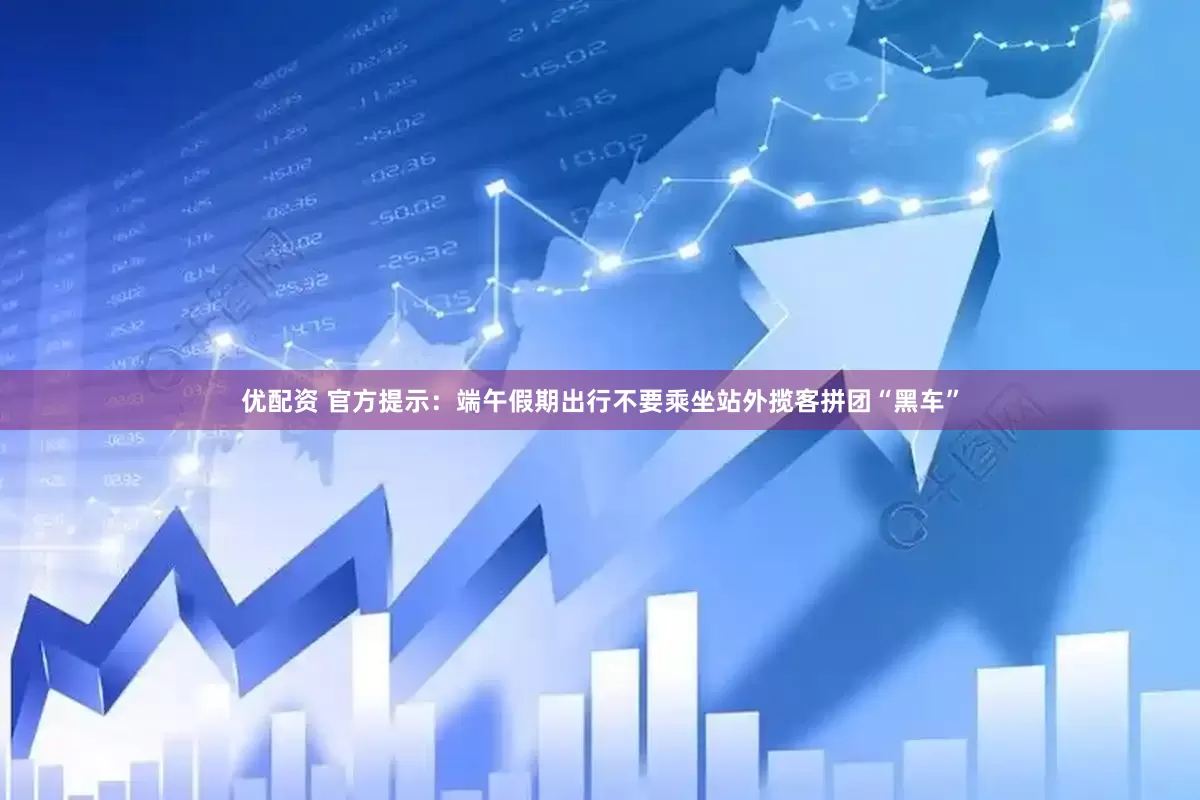 优配资 官方提示：端午假期出行不要乘坐站外揽客拼团“黑车”