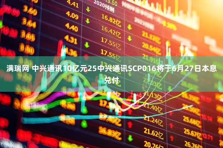 满瑞网 中兴通讯10亿元25中兴通讯SCP016将于6月27日本息兑付