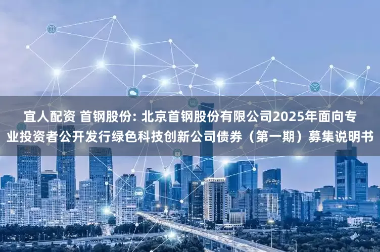 宜人配资 首钢股份: 北京首钢股份有限公司2025年面向专业投资者公开发行绿色科技创新公司债券(第一期)募集说明书