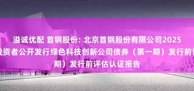 溢诚优配 首钢股份: 北京首钢股份有限公司2025年面向专业投资者公开发行绿色科技创新公司债券（第一期）发行前评估认证报告