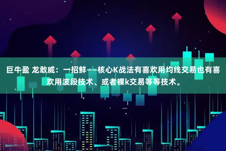 巨牛盈 龙敢威:一招鲜——核心K战法有喜欢用均线交易也有喜欢用波段技术、或者裸k交易等等技术。