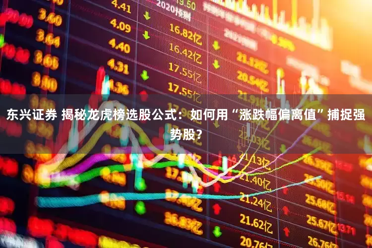 东兴证券 揭秘龙虎榜选股公式：如何用“涨跌幅偏离值”捕捉强势股？