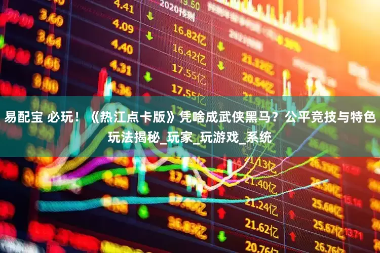 易配宝 必玩！《热江点卡版》凭啥成武侠黑马？公平竞技与特色玩法揭秘_玩家_玩游戏_系统