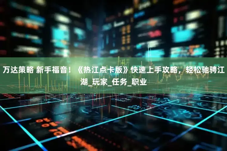 万达策略 新手福音！《热江点卡版》快速上手攻略，轻松驰骋江湖_玩家_任务_职业