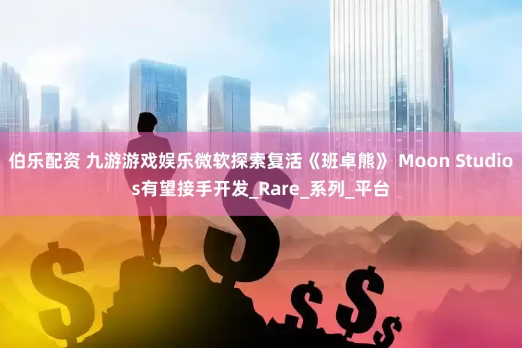 伯乐配资 九游游戏娱乐微软探索复活《班卓熊》 Moon Studios有望接手开发_Rare_系列_平台