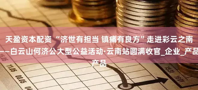 天盈资本配资 “济世有担当 镇痛有良方”走进彩云之南——白云山何济公大型公益活动·云南站圆满收官_企业_产品