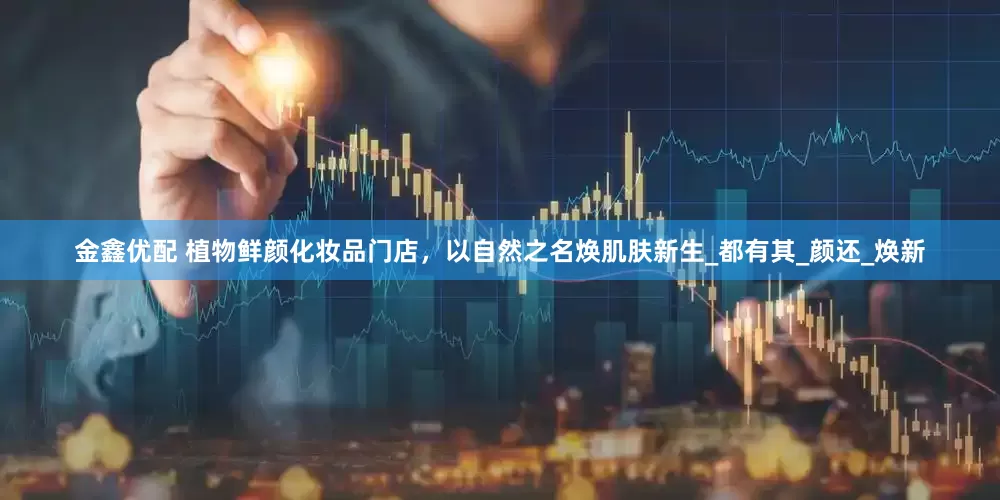 金鑫优配 植物鲜颜化妆品门店，以自然之名焕肌肤新生_都有其_颜还_焕新