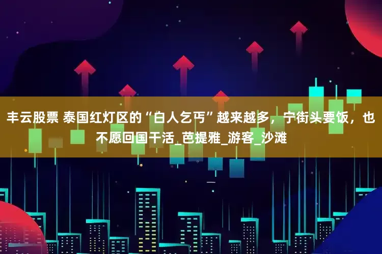 丰云股票 泰国红灯区的“白人乞丐”越来越多，宁街头要饭，也不愿回国干活_芭提雅_游客_沙滩