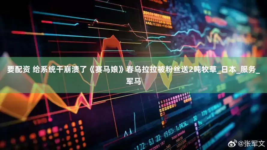 要配资 给系统干崩溃了《赛马娘》春乌拉拉被粉丝送2吨牧草_日本_服务_军马