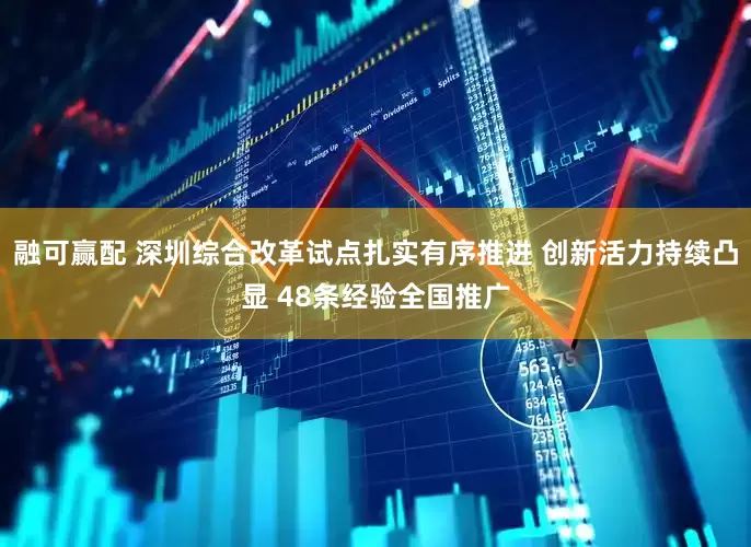 融可赢配 深圳综合改革试点扎实有序推进 创新活力持续凸显 48条经验全国推广