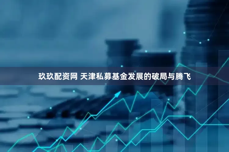 玖玖配资网 天津私募基金发展的破局与腾飞