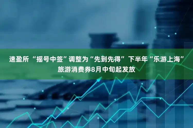 速盈所 “摇号中签”调整为“先到先得” 下半年“乐游上海”旅游消费券8月中旬起发放