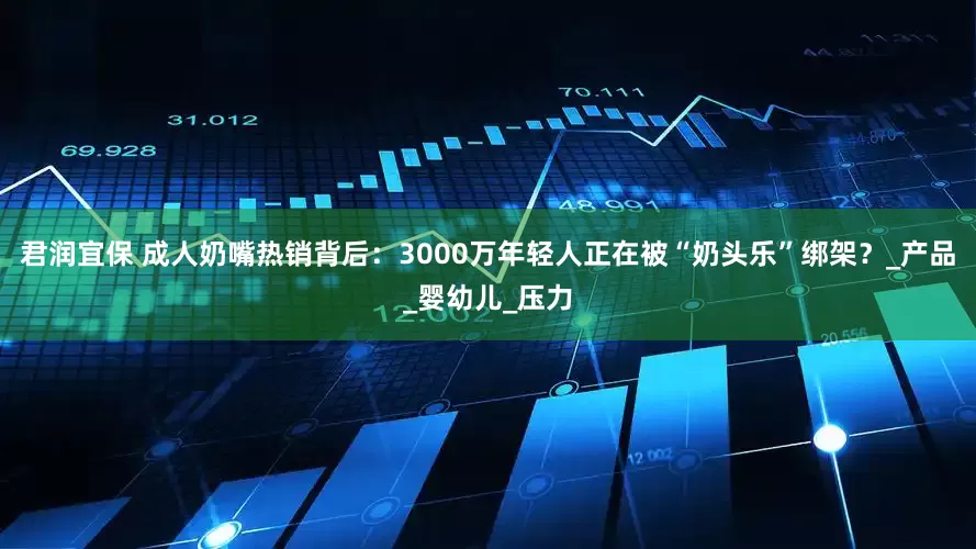 君润宜保 成人奶嘴热销背后：3000万年轻人正在被“奶头乐”绑架？_产品_婴幼儿_压力