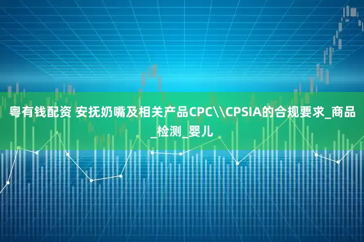 粤有钱配资 安抚奶嘴及相关产品CPC\CPSIA的合规要求_商品_检测_婴儿