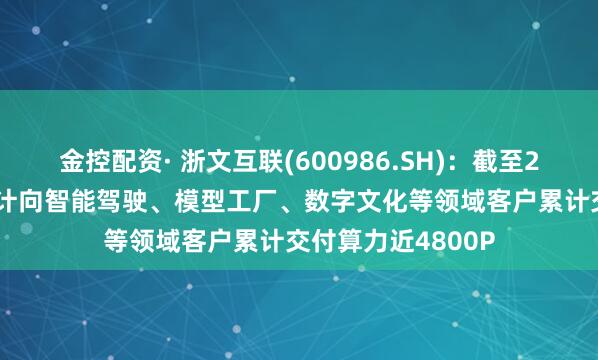金控配资· 浙文互联(600986.SH)：截至2025年4月，已累计向智能驾驶、模型工厂、数字文化等领域客户累计交付算力近4800P