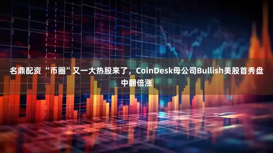 名鼎配资 “币圈”又一大热股来了，CoinDesk母公司Bullish美股首秀盘中翻倍涨