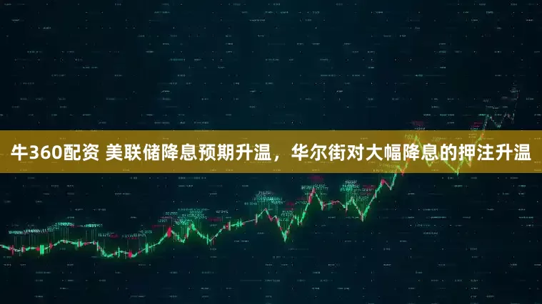 牛360配资 美联储降息预期升温，华尔街对大幅降息的押注升温