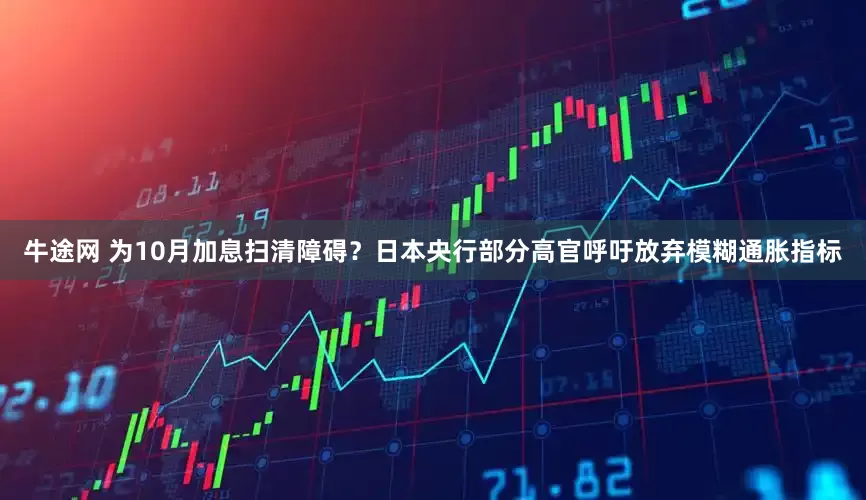 牛途网 为10月加息扫清障碍？日本央行部分高官呼吁放弃模糊通胀指标