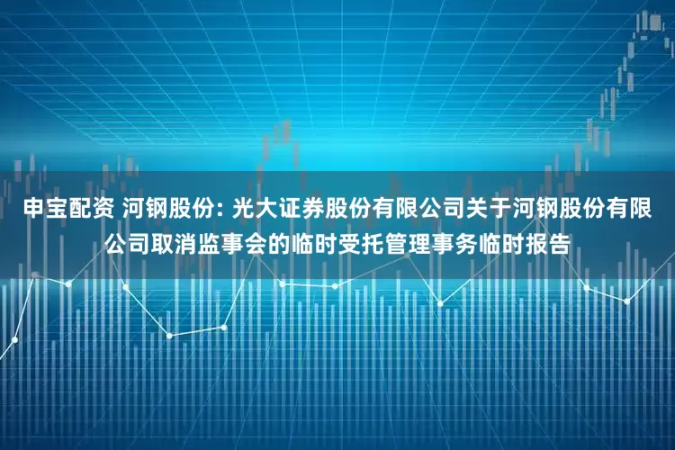申宝配资 河钢股份: 光大证券股份有限公司关于河钢股份有限公司取消监事会的临时受托管理事务临时报告