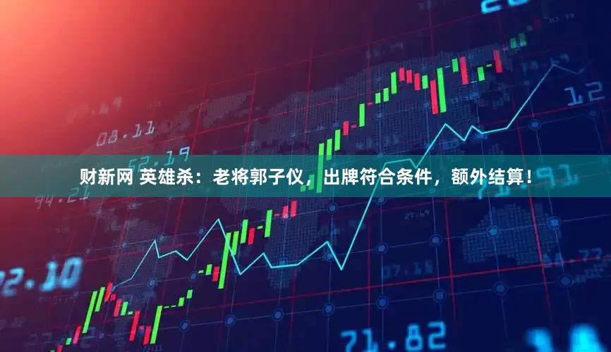 财新网 英雄杀：老将郭子仪，出牌符合条件，额外结算！