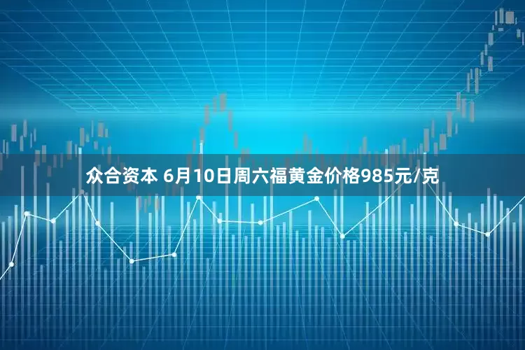 众合资本 6月10日周六福黄金价格985元/克
