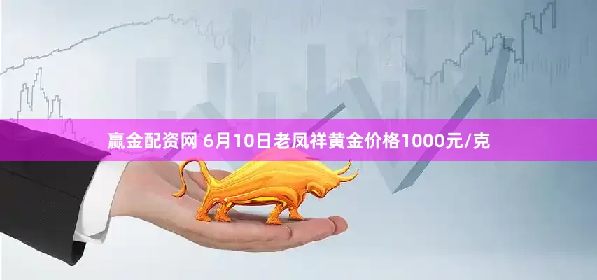 赢金配资网 6月10日老凤祥黄金价格1000元/克