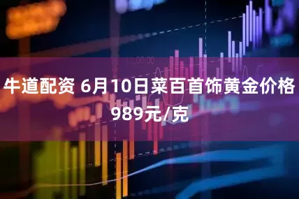 牛道配资 6月10日菜百首饰黄金价格989元/克
