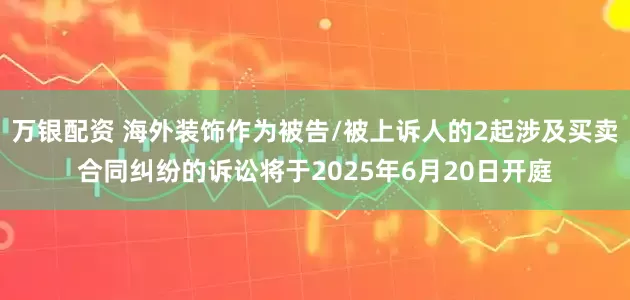 万银配资 海外装饰作为被告/被上诉人的2起涉及买卖合同纠纷的诉讼将于2025年6月20日开庭