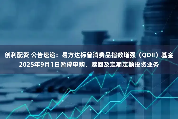 创利配资 公告速递:易方达标普消费品指数增强(QDII)基金2025年9月1日暂停申购、赎回及定期定额投资业务
