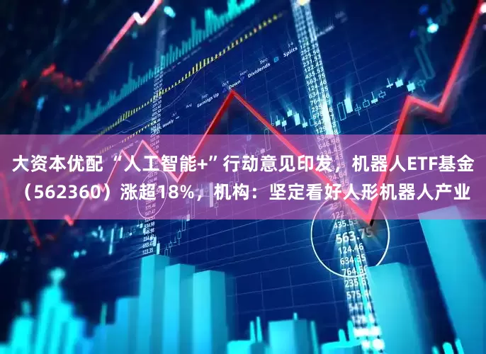 大资本优配 “人工智能+”行动意见印发,机器人ETF基金(562360)涨超18%,机构:坚定看好人形机器人产业