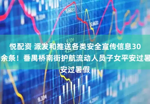 悦配资 派发和推送各类安全宣传信息3000余条！番禺桥南街护航流动人员子女平安过暑假