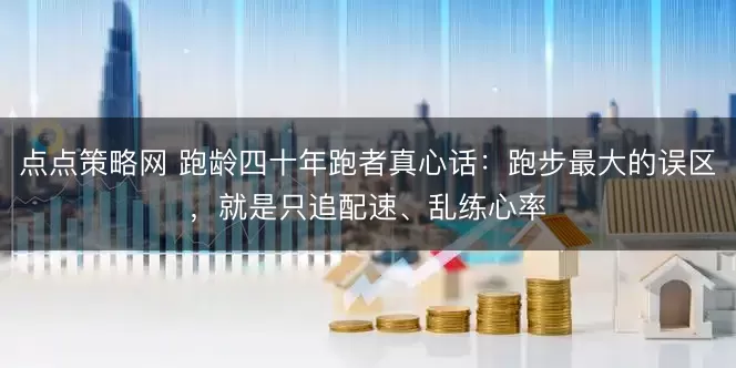点点策略网 跑龄四十年跑者真心话：跑步最大的误区，就是只追配速、乱练心率