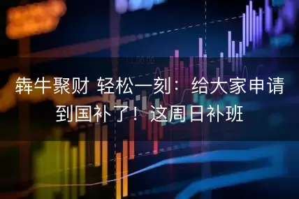 犇牛聚财 轻松一刻：给大家申请到国补了！这周日补班